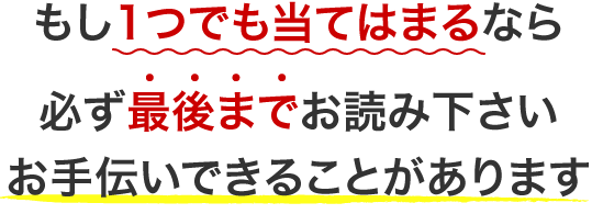 もし1つでも当てはまるなら必ず最後までお読み下さい。お手伝いできることがあります