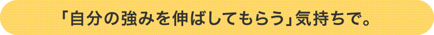 「自分の強みを伸ばしてもらう」気持ちで